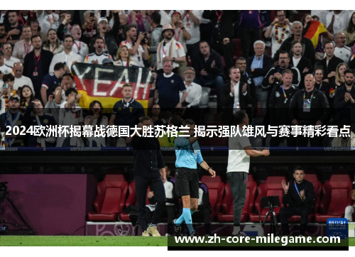 2024欧洲杯揭幕战德国大胜苏格兰 揭示强队雄风与赛事精彩看点