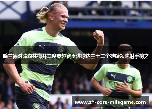 哈兰德对阵森林梅开二度英超赛季进球达三十二个继续领跑射手榜之