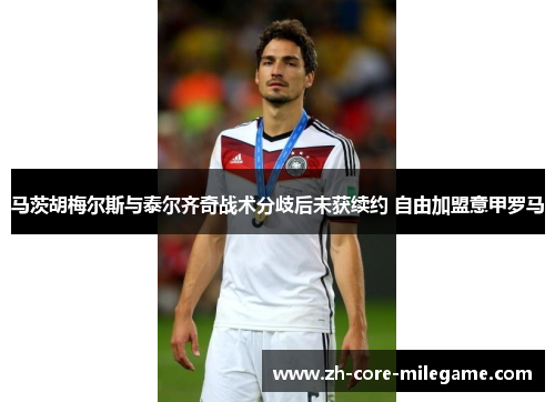 马茨胡梅尔斯与泰尔齐奇战术分歧后未获续约 自由加盟意甲罗马