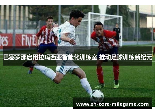 巴塞罗那启用拉玛西亚智能化训练室 推动足球训练新纪元 巴塞罗那启用拉玛西亚智能化训练室 推动足球训练新纪元