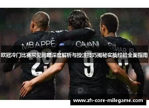 欧冠冷门比赛常见问题深度解析与投注技巧揭秘实战经验全面指南