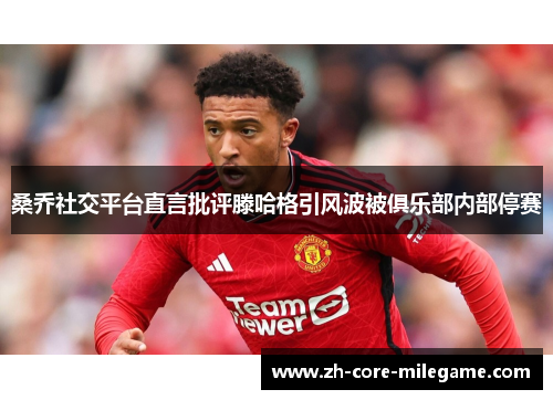 桑乔社交平台直言批评滕哈格引风波被俱乐部内部停赛