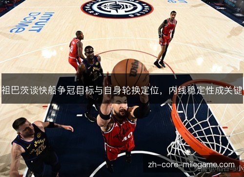 祖巴茨谈快船争冠目标与自身轮换定位，内线稳定性成关键